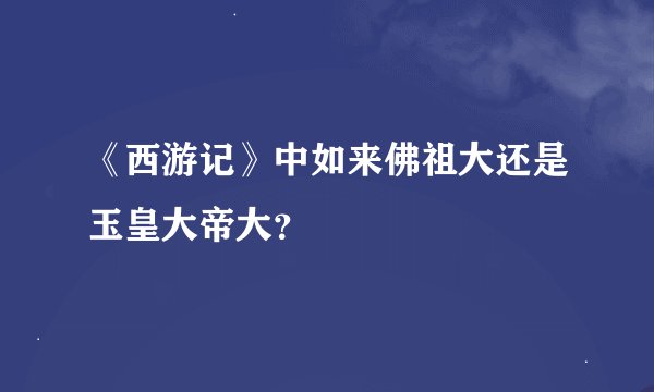 《西游记》中如来佛祖大还是玉皇大帝大？