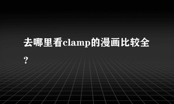 去哪里看clamp的漫画比较全？
