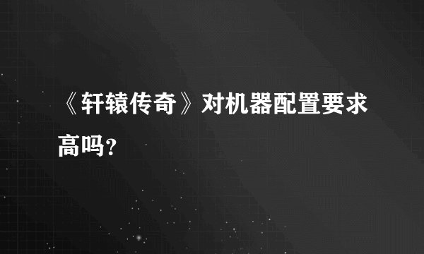《轩辕传奇》对机器配置要求高吗？