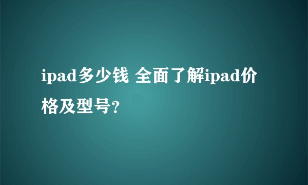 ipad多少钱 全面了解ipad价格及型号？