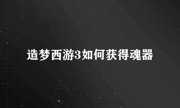 造梦西游3如何获得魂器