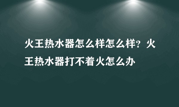 火王热水器怎么样怎么样？火王热水器打不着火怎么办