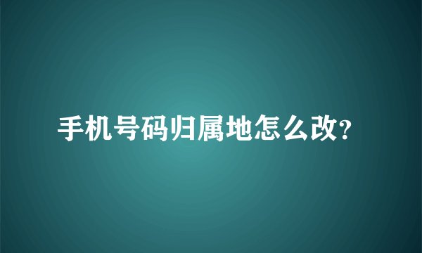 手机号码归属地怎么改？
