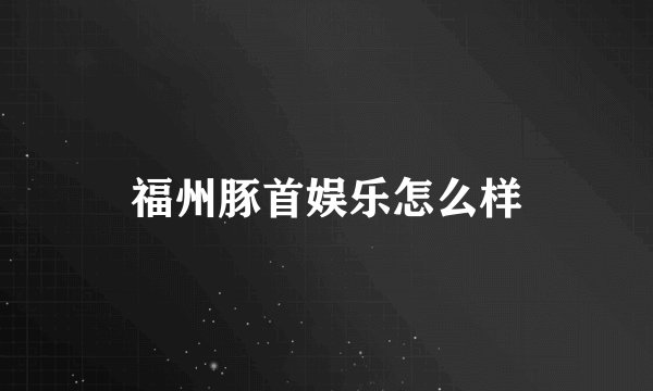 福州豚首娱乐怎么样