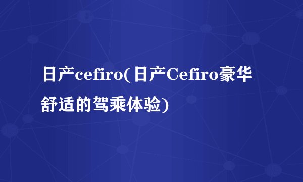 日产cefiro(日产Cefiro豪华舒适的驾乘体验)
