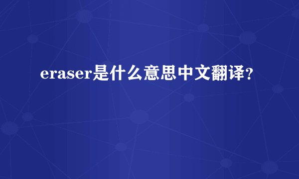 eraser是什么意思中文翻译？