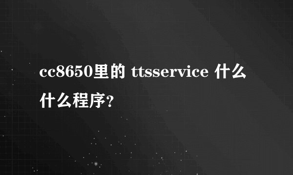 cc8650里的 ttsservice 什么什么程序？
