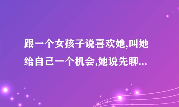 跟一个女孩子说喜欢她,叫她给自己一个机会,她说先聊聊看是什么意思