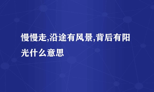 慢慢走,沿途有风景,背后有阳光什么意思