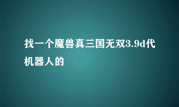 找一个魔兽真三国无双3.9d代机器人的
