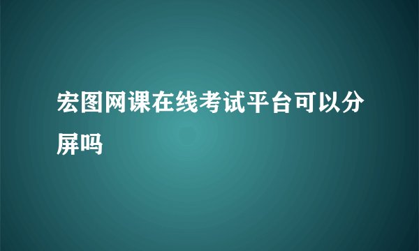 宏图网课在线考试平台可以分屏吗