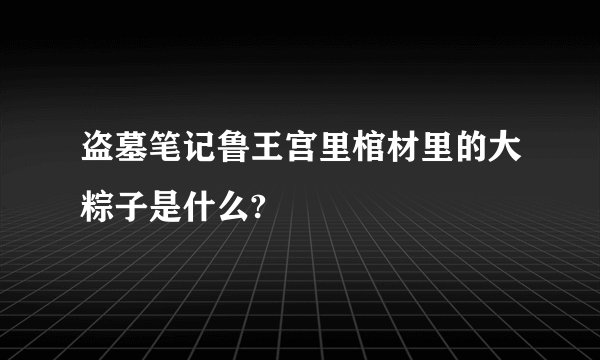 盗墓笔记鲁王宫里棺材里的大粽子是什么?