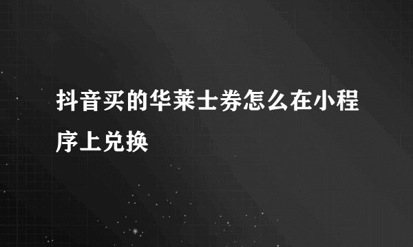 抖音买的华莱士券怎么在小程序上兑换