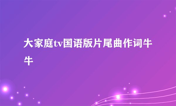大家庭tv国语版片尾曲作词牛牛