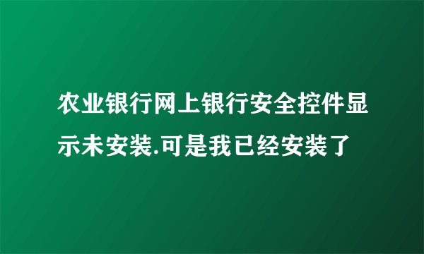 农业银行网上银行安全控件显示未安装.可是我已经安装了