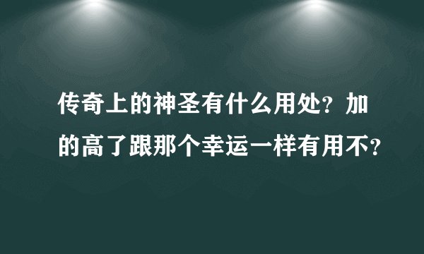 传奇上的神圣有什么用处？加的高了跟那个幸运一样有用不？
