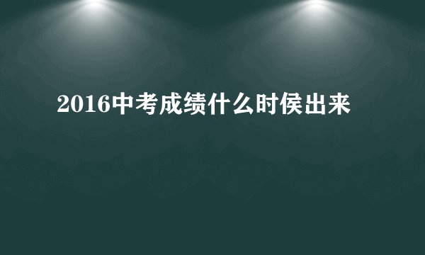 2016中考成绩什么时侯出来