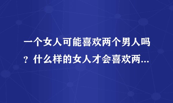 一个女人可能喜欢两个男人吗？什么样的女人才会喜欢两个男人？什么样的男人才会喜欢有两个男人的女人? 50