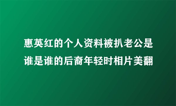惠英红的个人资料被扒老公是谁是谁的后裔年轻时相片美翻