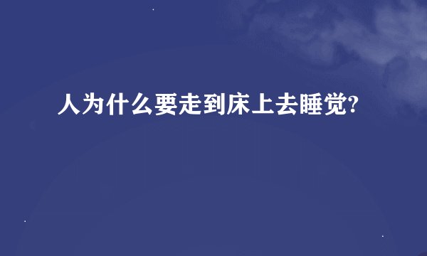 人为什么要走到床上去睡觉?
