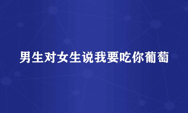男生对女生说我要吃你葡萄