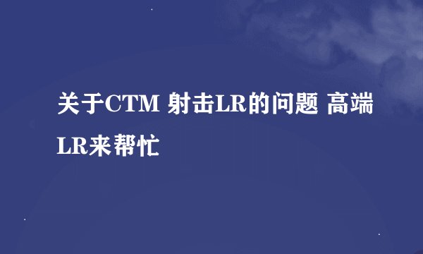 关于CTM 射击LR的问题 高端LR来帮忙