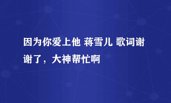 因为你爱上他 蒋雪儿 歌词谢谢了，大神帮忙啊