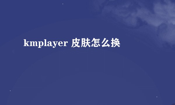 kmplayer 皮肤怎么换