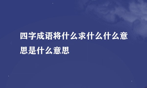 四字成语将什么求什么什么意思是什么意思