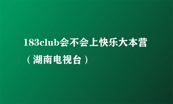 183club会不会上快乐大本营（湖南电视台）