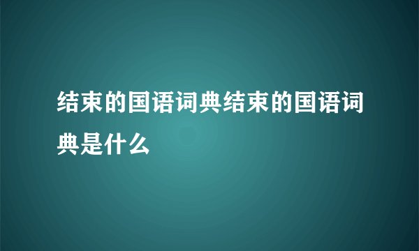 结束的国语词典结束的国语词典是什么