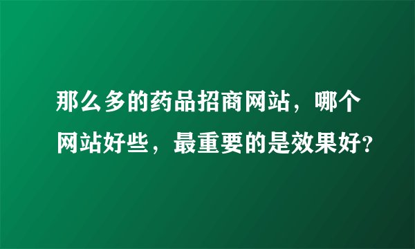 那么多的药品招商网站，哪个网站好些，最重要的是效果好？