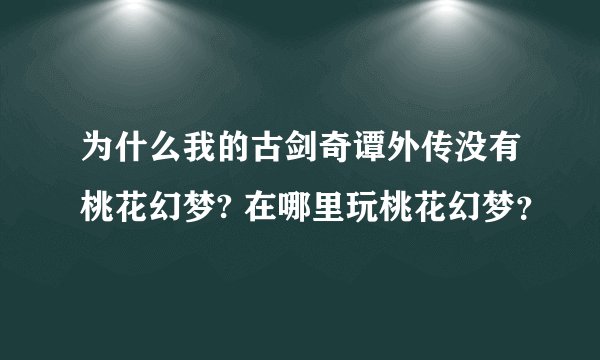 为什么我的古剑奇谭外传没有桃花幻梦? 在哪里玩桃花幻梦？