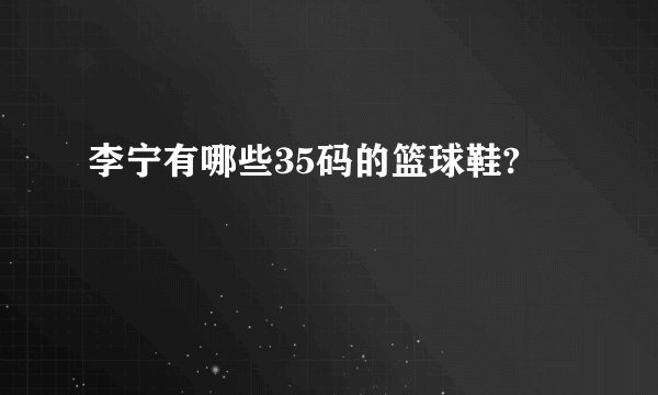 李宁有哪些35码的篮球鞋?