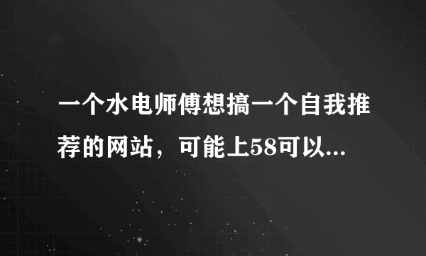 一个水电师傅想搞一个自我推荐的网站，可能上58可以搞一个 只要达成效果，有人打电话找他做事就ok，