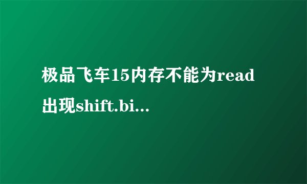 极品飞车15内存不能为read出现shift.bin应用程序怎么解决，求高手！