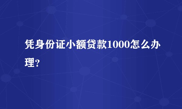 凭身份证小额贷款1000怎么办理？