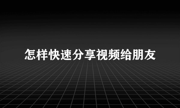 怎样快速分享视频给朋友