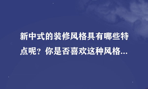 新中式的装修风格具有哪些特点呢?你是否喜欢这种风格?原因是什么?