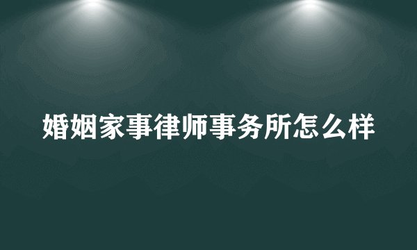 婚姻家事律师事务所怎么样