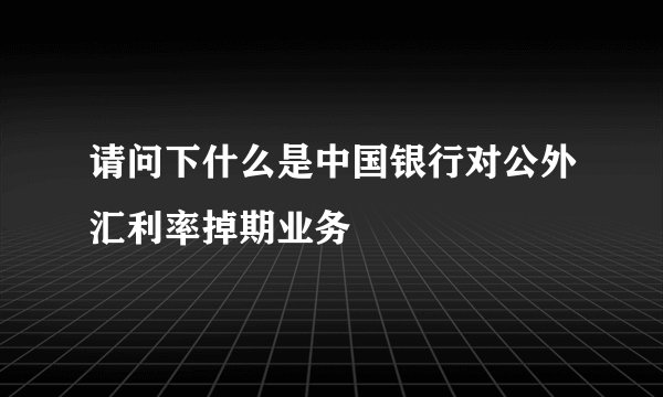 请问下什么是中国银行对公外汇利率掉期业务