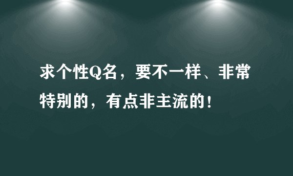 求个性Q名，要不一样、非常特别的，有点非主流的！