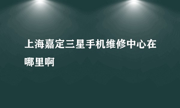 上海嘉定三星手机维修中心在哪里啊