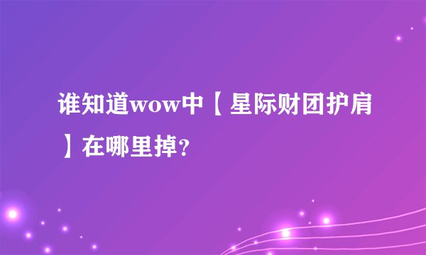谁知道wow中【星际财团护肩】在哪里掉？