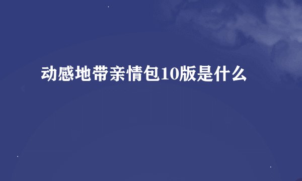 动感地带亲情包10版是什么