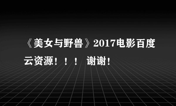 《美女与野兽》2017电影百度云资源！！！ 谢谢！