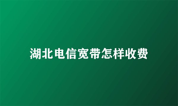 湖北电信宽带怎样收费