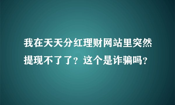 我在天天分红理财网站里突然提现不了了？这个是诈骗吗？