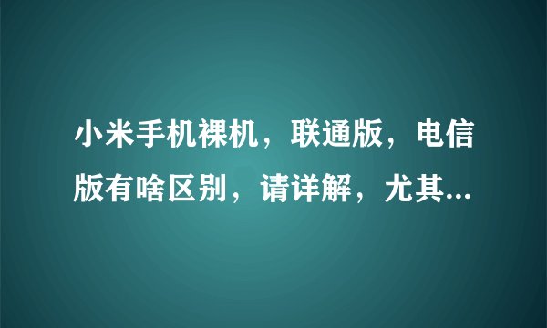 小米手机裸机,联通版,电信版有啥区别,请详解,尤其是电信版,