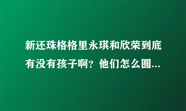 新还珠格格里永琪和欣荣到底有没有孩子啊？他们怎么圆的房啊？<详细点哦>欣荣最后是什么下场啊？